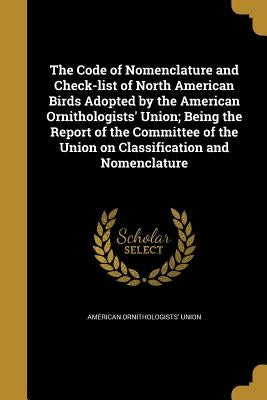 The Code of Nomenclature and Check-list of North American Birds Adopted by the American Ornithologists' Union; Being the Report of the Committee of th by American Ornithologists' Union