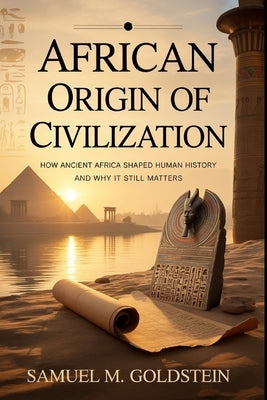 African Origin Of Civilization: How Ancient Africa Shaped Human History and Why It Still Matters by M. Goldstein, Samuel