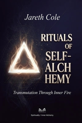 Rituals of Self-Alchemy: Transmutation Through Inner Fire by Cole, Jareth