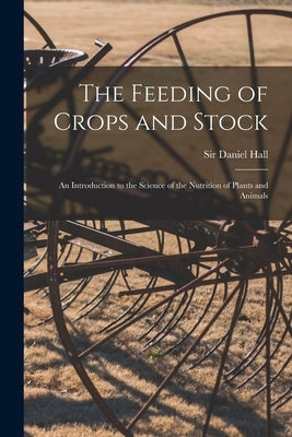The Feeding of Crops and Stock: an Introduction to the Science of the Nutrition of Plants and Animals by Hall, Daniel