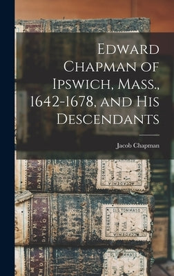 Edward Chapman of Ipswich, Mass., 1642-1678, and his Descendants by Chapman, Jacob