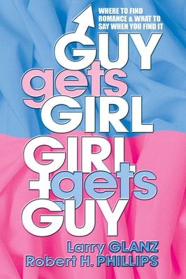 Guy Gets Girl, Girl Gets Guy: Where to Find Romance and What to Say When You Find It by Glanz, Larry