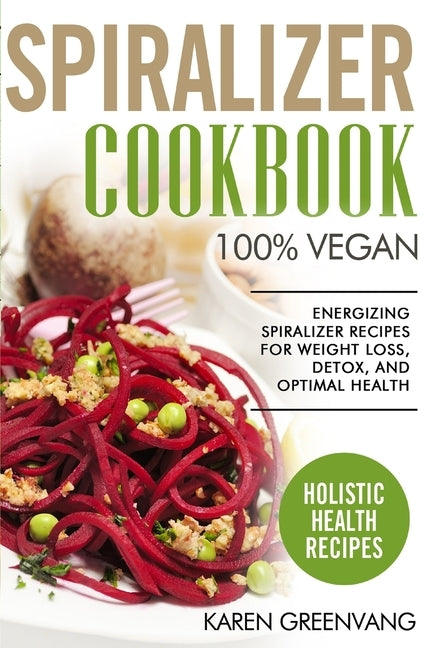 Spiralizer Cookbook: 100% Vegan: Energizing Spiralizer Recipes for Weight Loss, Detox, and Optimal Health by Greenvang, Karen