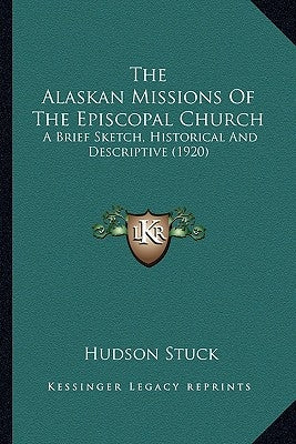 The Alaskan Missions Of The Episcopal Church: A Brief Sketch, Historical And Descriptive (1920) by Stuck, Hudson