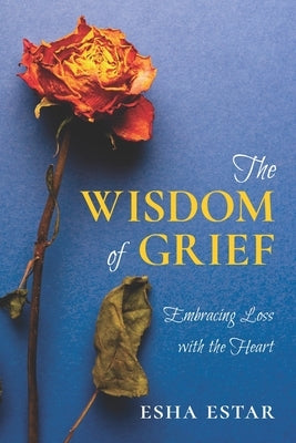 The Wisdom of Grief: Embracing Loss with the Heart by Estar, Esha