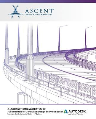 Autodesk InfraWorks 2019: Fundamentals for Conceptual Design and Visualization: Autodesk Authorized Publisher by Ascent -. Center for Technical Knowledge