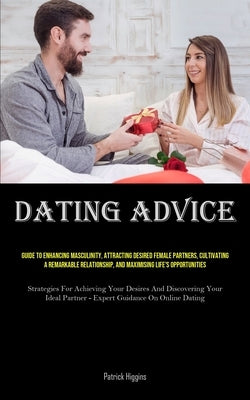 Dating Advice: Guide To Enhancing Masculinity, Attracting Desired Female Partners, Cultivating A Remarkable Relationship, And Maximising Life's Opport by Higgins, Patrick