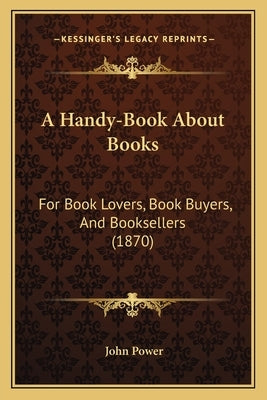 A Handy-Book About Books: For Book Lovers, Book Buyers, And Booksellers (1870) by Power, John