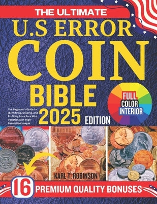 The Ultimate U.S Error Coin Collecting Bible: The Beginner's Guide to Identifying, Grading, and Profiting from Rare Mint Varieties with High-Resolutio by T. Robinson, Karl