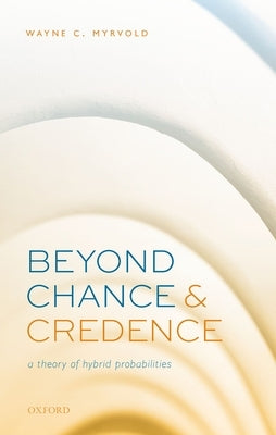 Beyond Chance and Credence: A Theory of Hybrid Probabilities by Myrvold, Wayne C.