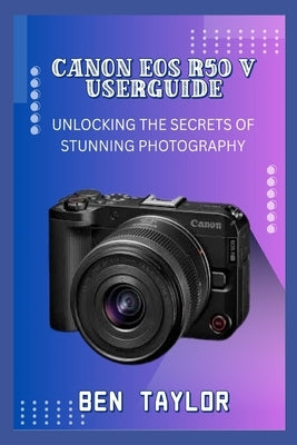 Canon EOS R50 V Userguide: Unlocking the Secrets of Stunning Photography by Taylor, Ben