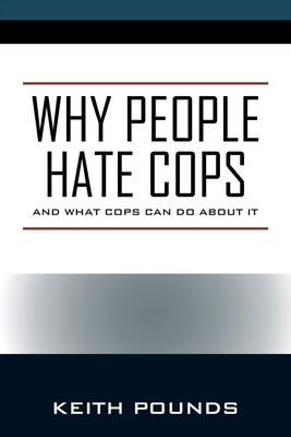Why People Hate Cops: And What Cops Can Do About It by Pounds, Keith