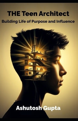 The Teen Architect: Building a Life of Purpose and Influence by Gupta, Ashutosh