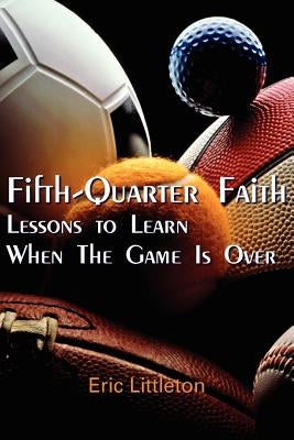 Fifth-Quarter Faith: Lessons to Learn When The Game Is Over by Littleton, Eric