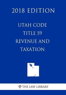 Utah Code - Title 59 - Revenue and Taxation (2018 Edition) by The Law Library