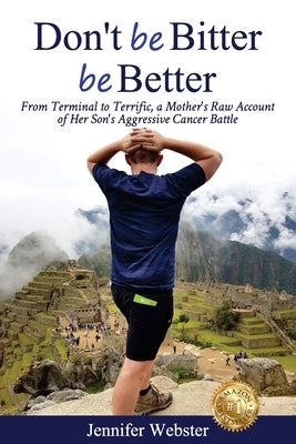 Don't be Bitter be Better: From Terminal to Terrific, a Mother's Raw Account of Her Son's Aggressive Cancer Battle by Webster, Jennifer