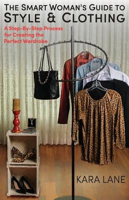 The Smart Woman's Guide to Style & Clothing: A Step-By-Step Process for Creating the Perfect Wardrobe by Lane, Kara