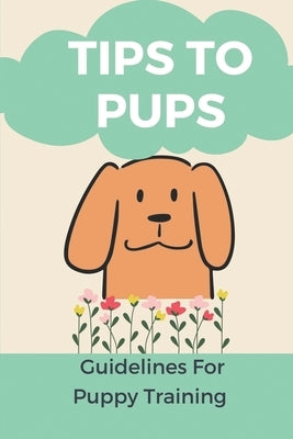 Tips To Pups: Guidelines For Puppy Training: Basic Puppy Training Guide by Martensen, Cher