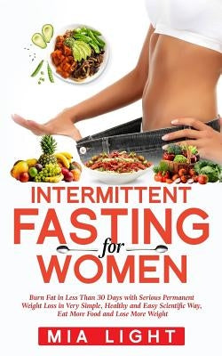 Intermittent Fasting for Woman: Burn Fat in Less Than 30 Days With Serious Permanent Weight Loss in Very Simple, Healthy and Easy Scientific Way, Eat by Light, Mia