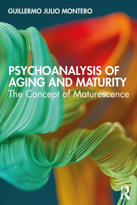 Psychoanalysis of Aging and Maturity: The Concept of Maturescence by Julio Montero, Guillermo