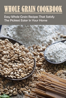 Whole Grain Cookbook: Easy Whole Grain Recipes That Satisfy The Pickiest Eater In Your Home: Ways To Enjoy Whole Grain Bread For Breakfast by Petrulis, Frederick
