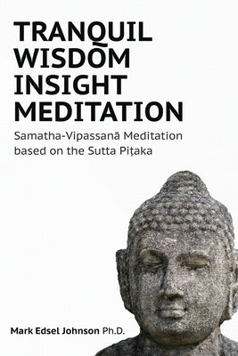 Tranquil Wisdom Insight Meditation: Samatha-Vipassanā Meditation based on the Sutta Piṭaka by Mark Edsel Johnson Phd