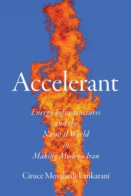 Accelerant: Energy Infrastructures and the Natural World in Making Modern Iran by Movahedi-Lankarani, Ciruce A.