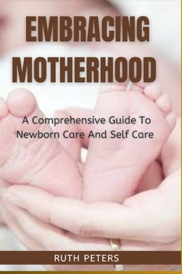 Embracing Motherhood: A Comprehensive Guide To Newborn Care And Self Care by Peters Rn, Ruth