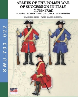 The War of the Polish succession in Italy 1733-1736 - Vol. 1 The Armée d'Italie: Tome 3: uniforms by Boeri, Giancarlo