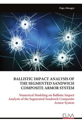 Ballistic Impact Analysis of the Segmented Sandwich Composite Armor System by Aboagye, Papa