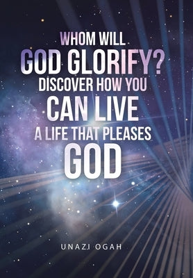 Whom Will God Glorify? Discover How You Can Live a Life That Pleases God by Ogah, Unazi