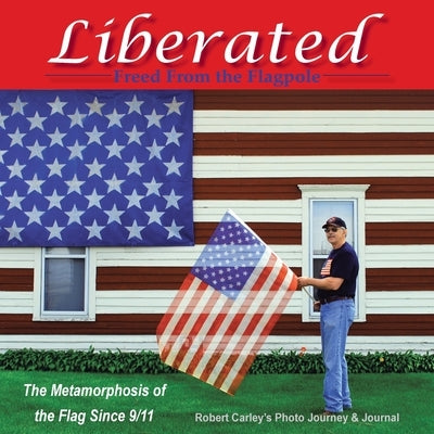Liberated Freed from the Flagpole: The Metamorphosis of the Flag Since 9/11 by Carley, Robert