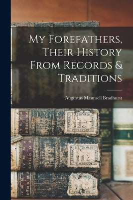 My Forefathers, Their History From Records & Traditions by Bradhurst, Augustus Maunsell