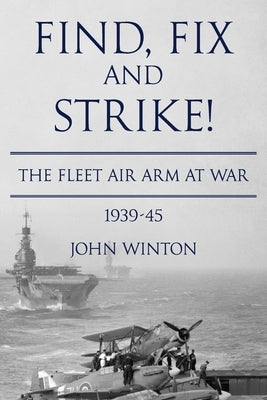 Find, Fix and Strike!: The Fleet Air Arm at War, 1939-45 by Winton, John