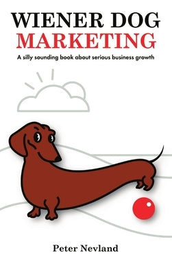 Wiener Dog Marketing: A Silly Sounding Book about Serious Business Growth by Nevland, Peter