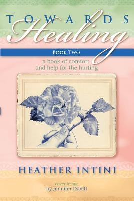 Towards Healing: Book Two: A Book of Comfort and Help for the Hurting by Intini, Heather
