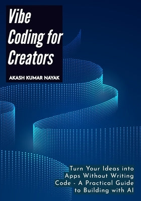 Vibe Coding for Creators: Turn Your Ideas into Apps Without Writing Code - A Practical Guide to Building with AI by Nayak, Akash Kumar