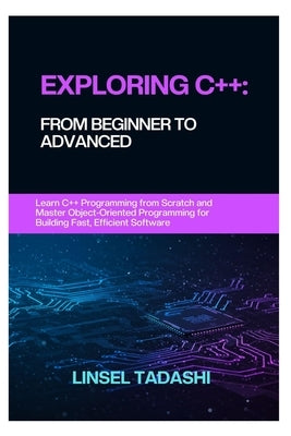 Exploring C++: FROM BEGINNER TO ADVANCED: Learn C++ Programming from Scratch and Master Object-Oriented Programming for Building Fast, Efficient Softw by Tadashi, Linsel