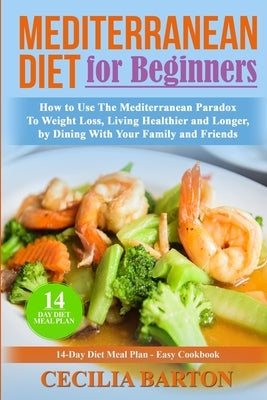 Mediterranean Diet for Beginners: How to Use the Mediterranean Diet Paradox to Weight Loss, Living Healthier and Longer, by Dining with Your Family an by Barton, Cecilia