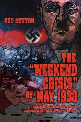 The Weekend Crisis of May 1938: Analyzing an Unsolved Mystery in Czechoslovakia--Nazi Germany Relations by Setton, Guy