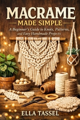 Macrame Made Simple: Learn Essential Knots, Create Stunning Projects, and Turn Macramé into a Profitable Hobby. by Tassel, Ella