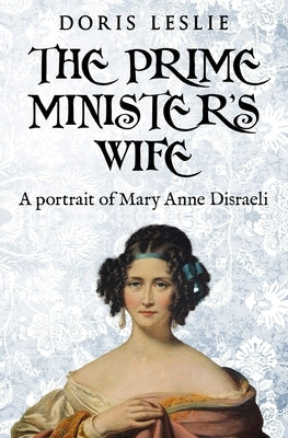 The Prime Minister's Wife: A Portrait of Mary Anne Disraeli by Leslie, Doris