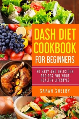DASH Diet Cookbook for Beginners: 70 Easy and Delicious Recipes for Your Healthy Lifestyle: (The DASH Diet for Beginners) by Shelby, Sarah