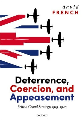 Deterrence, Coercion, and Appeasement: British Grand Strategy, 1919-1940 by French, David
