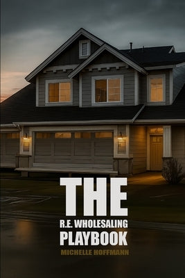 The R.E. Wholesaling Playbook: The Modern Guide to Real Estate Wholesaling by Hoffmann, Michelle