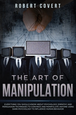 The Art of Manipulation: Everything You Should Know About Psychology, Empathy and Persuasion Techniques to Convince and Manipulate Anyone Using by Covert, Robert