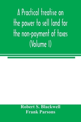 A practical treatise on the power to sell land for the non-payment of taxes (Volume I) by S. Blackwell, Robert