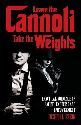 Leave the Cannoli, Take the Weights: Practical Guidance on Eating, Exercise and Empowerment by Stein, Joseph L.