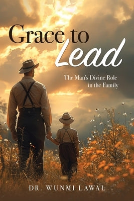Grace to Lead: The Man's Divine Role in the Family by Lawal, Omowunmi A.