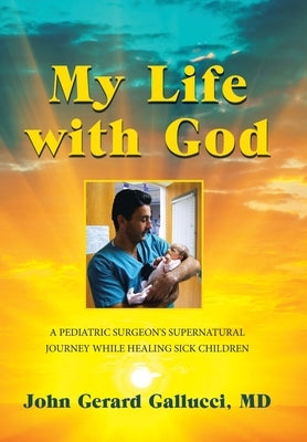 My Life with God: A Pediatric Surgeon's Supernatural Journey While Healing Sick Children by Gallucci, John Gerard